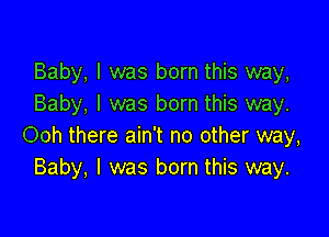 Baby, I was born this way,
Baby, I was born this way.

Ooh there ain't no other way,
Baby, I was born this way.