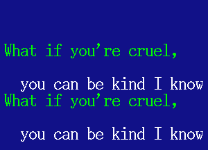 What if you re cruel,

you can be kind I know
What if you re cruel,

you can be kind I know