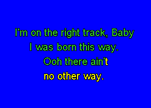 I'm on the right track, Baby
I was born this way.

Ooh there ain't
no other way.