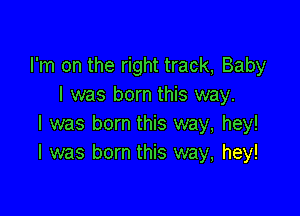 I'm on the right track, Baby
I was born this way.

I was born this way, hey!
I was born this way, hey!