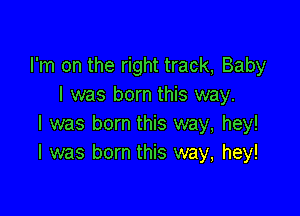 I'm on the right track, Baby
I was born this way.

I was born this way, hey!
I was born this way, hey!