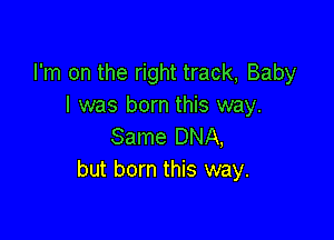 I'm on the right track, Baby
I was born this way.

Same DNA,
but born this way.