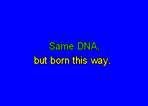 Same DNA,

but born this way.
