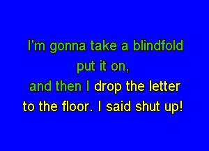 I'm gonna take a blindfold
put it on,

and then I drop the letter
to the floor. I said shut up!