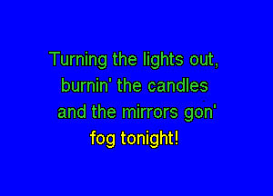 Turning the lights out,
burnin' the candles

and the mirrors gon'
fog tonight!