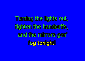 Turning the lights out,
tighten the handcuffs,

and the mirrors gon'
fog tonight!