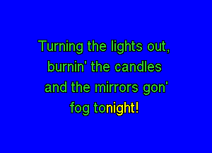 Turning the lights out,
burnin' the candles

and the mirrors gon'
fog tonight!