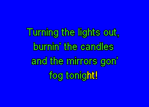 Turning the lights out,
burnin' the candles

and the mirrors gon'
fog tonight!