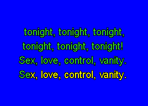 tonight, tonight, tonight,
tonight, tonight, tonight!

Sex, love, control, vanity.
Sex, love. control, vanity.