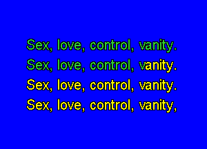 Sex, love, control, vanity.
Sex, love control, vanity.

Sex, love, control, vanity.
Sex, love. control, vanity,