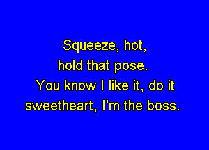 Squeeze, hot,
hold that pose.

You know I like it, do it
sweetheart. I'm the boss.