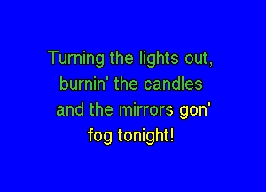 Turning the lights out,
burnin' the candles

and the mirrors gon'
fog tonight!