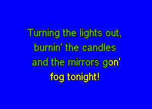 Turning the lights out,
burnin' the candles

and the mirrors gon'
fog tonight!