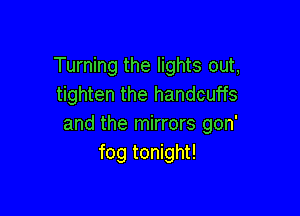 Turning the lights out,
tighten the handcuffs

and the mirrors gon'
fog tonight!