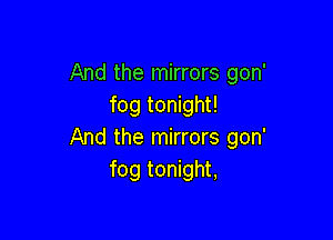 And the mirrors gon'
fog tonight!

And the mirrors gon'
fog tonight,