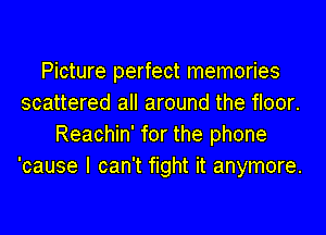 Picture perfect memories
scattered all around the floor.
Reachin' for the phone
'cause I can't fight it anymore.