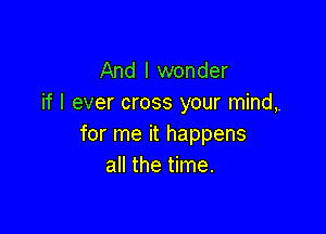 And I wonder
if I ever cross your mind,

for me it happens
all the time.