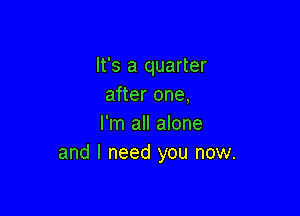 It's a quarter
after one,

I'm all alone
and I need you now.