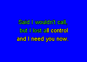 Said I wouldn't call,
but I lost all control

and I need you now.