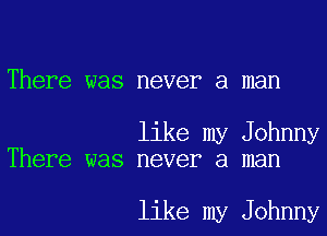 There was never a man

like my Johnny
There was never a man

like my Johnny