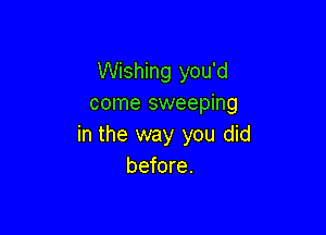 Wishing you'd
come sweeping

in the way you did
before.