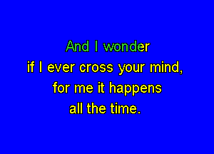 And I wonder
if I ever cross your mind,

for me it happens
all the time.