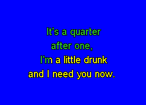 It's a quarter
after one,

I'm a little drunk
and I need you now.