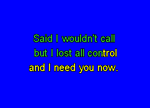 Said I wouldn't call
but I lost all control

and I need you now.