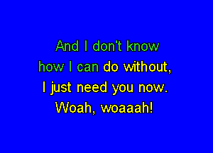 And I don't know
how I can do without,

I just need you now.
Woah, woaaah!