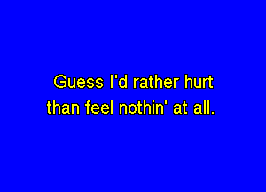 Guess I'd rather hurt

than feel nothin' at all.