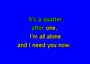It's a quarter
after one,

I'm all alone
and I need you now.