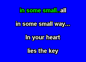 in some small..all
in some small way...

In your heart

lies the key