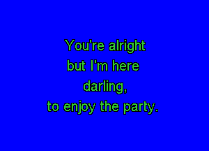 You're alright
but I'm here

darling,
to enjoy the party.