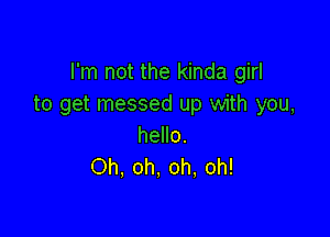 I'm not the kinda girl
to get messed up with you,

hello.
Oh, oh, oh, oh!