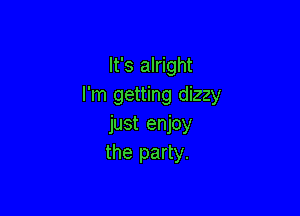 It's alright
I'm getting dizzy

just enjoy
the party.