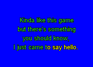 Kinda like this game
but there's something

you should know,
I just came to say hello.