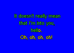 It doesn't really mean
that I'm into you,

hello.
Oh, oh, oh, oh!