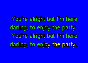 You're alright but I'm here
darling, to enjoy the party.

You're alright but I'm here
darling, to enjoy the party.