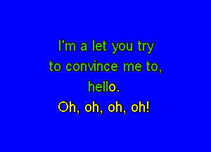 I'm a let you try
to convince me to,

hello.
Oh, oh, oh, oh!