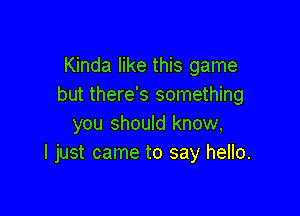 Kinda like this game
but there's something

you should know,
I just came to say hello.