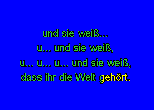 und sie weiB...
u... und sie weiB,

u... u... u... und sie weiE,
dass ihr die Welt gehdrt.