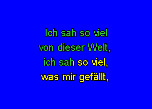 lch sah so viel
von dieser Welt,

ich sah so viel,
was mir gef'allt,