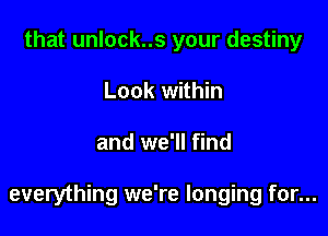 that unlock..s your destiny
Look within

and we'll find

everything we're longing for...