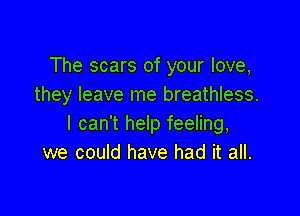 The scars of your love,
they leave me breathless.

I can't help feeling,
we could have had it all.