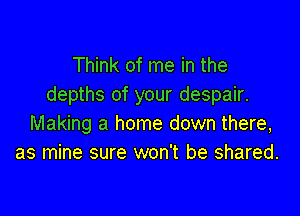 Think of me in the
depths of your despair.

Making a home down there,
as mine sure won't be shared.