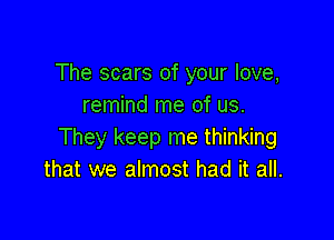 The scars of your love,
remind me of us.

They keep me thinking
that we almost had it all.