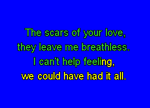 The scars of your love,
they leave me breathless.

I can't help feeling,
we could have had it all.