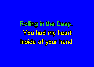 Rolling in the Deep.
You had my heart

inside of your hand