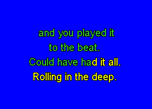 and you played it
to the beat.

Could have had it all.
Rolling in the deep.