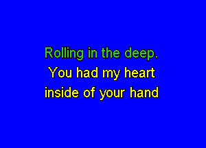 Rolling in the deep.
You had my heart

inside of your hand
